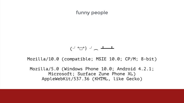  
(╯°□°）╯︵ ┻━┻ 
 
Mozilla/10.0 (compatible; MSIE 10.0; CP/M; 8-bit) 
 
Mozilla/5.0 (Windows Phone 10.0; Android 4.2.1;  
Microsoft; Surface Zune Phone XL)  
AppleWebKit/537.36 (KHTML, like Gecko) 
funny people
