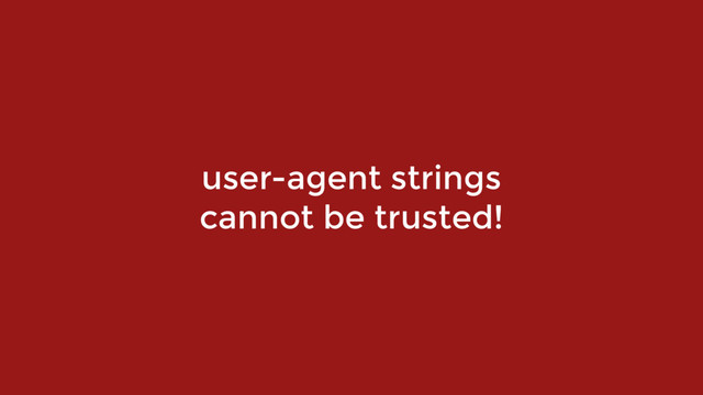 user-agent strings  
cannot be trusted!
