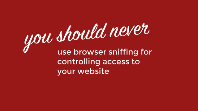 use browser sniffing for
controlling access to  
your website
you should never
