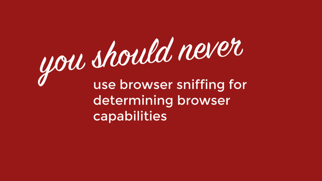 you should never
use browser sniffing for
determining browser
capabilities
