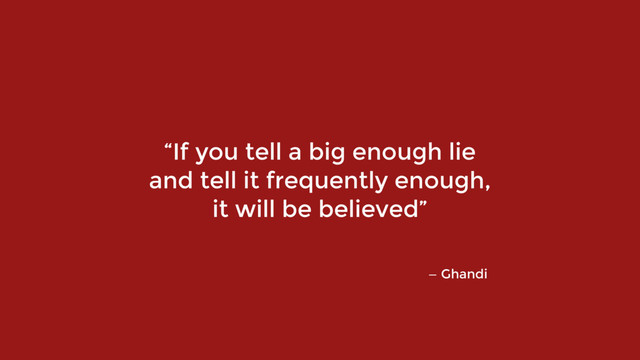 “If you tell a big enough lie  
and tell it frequently enough,  
it will be believed”
— Ghandi
