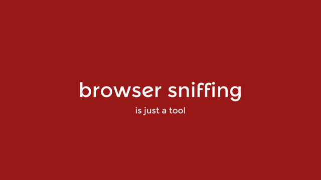 browser sniffing
is just a tool
