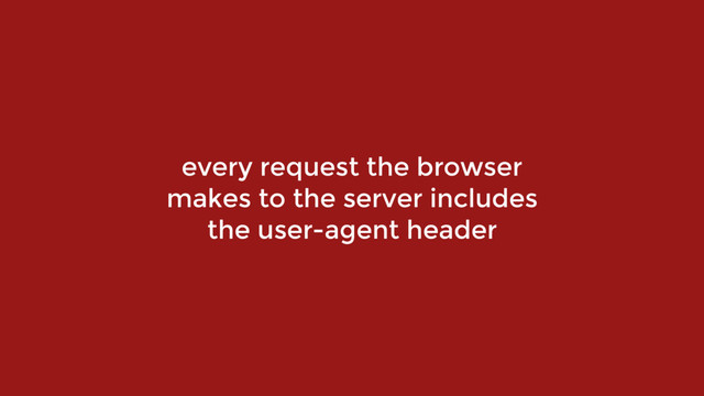 every request the browser
makes to the server includes
the user-agent header
