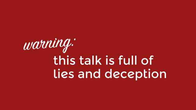 this talk is full of  
lies and deception
warning:
