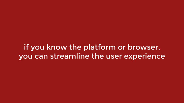 if you know the platform or browser,  
you can streamline the user experience
