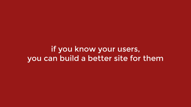 if you know your users,  
you can build a better site for them
