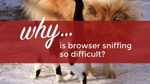 is browser sniffing  
so difficult?
why…
