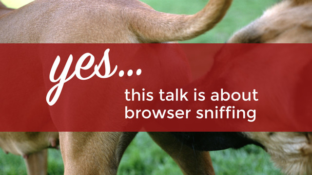 this talk is about
browser sniffing
yes…
