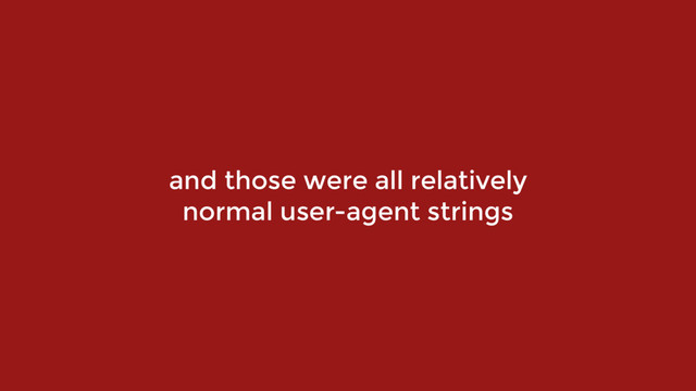 and those were all relatively
normal user-agent strings
