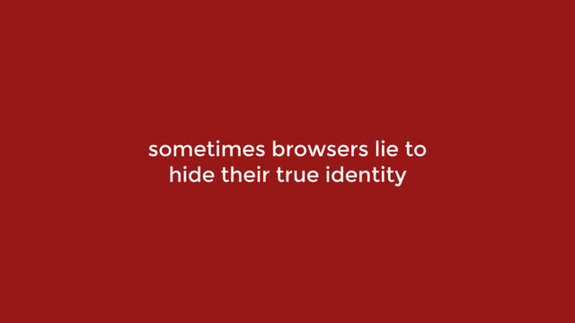 sometimes browsers lie to  
hide their true identity

