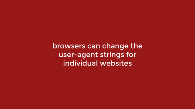 browsers can change the  
user-agent strings for  
individual websites
