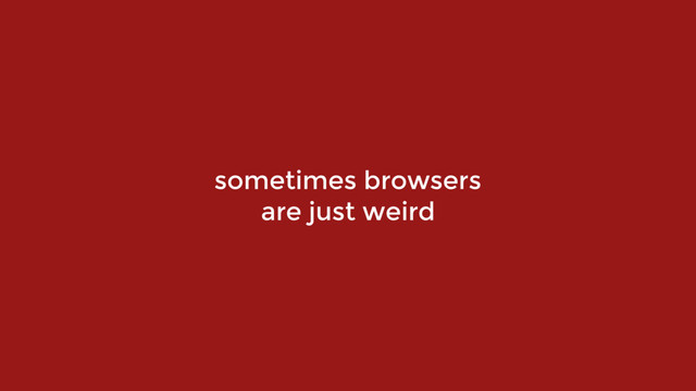 sometimes browsers  
are just weird

