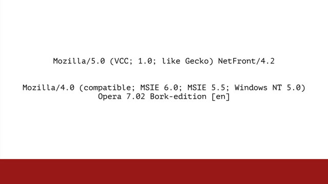 Mozilla/5.0 (VCC; 1.0; like Gecko) NetFront/4.2
Mozilla/4.0 (compatible; MSIE 6.0; MSIE 5.5; Windows NT 5.0)  
Opera 7.02 Bork-edition [en]
