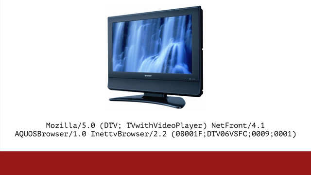 Mozilla/5.0 (DTV; TVwithVideoPlayer) NetFront/4.1  
AQUOSBrowser/1.0 InettvBrowser/2.2 (08001F;DTV06VSFC;0009;0001) 
