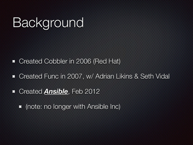Background
Created Cobbler in 2006 (Red Hat)
Created Func in 2007, w/ Adrian Likins & Seth Vidal
Created Ansible, Feb 2012
(note: no longer with Ansible Inc)
