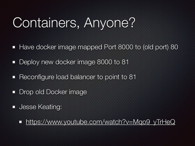 Containers, Anyone?
Have docker image mapped Port 8000 to (old port) 80
Deploy new docker image 8000 to 81
Reconﬁgure load balancer to point to 81
Drop old Docker image
Jesse Keating:
https://www.youtube.com/watch?v=Mqo9_yTrHeQ
