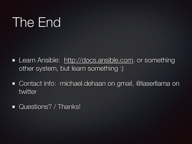 The End
Learn Ansible: http://docs.ansible.com, or something
other system, but learn something :)
Contact info: michael.dehaan on gmail, @laserllama on
twitter
Questions? / Thanks!
