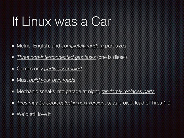 If Linux was a Car
Metric, English, and completely random part sizes
Three non-interconnected gas tasks (one is diesel)
Comes only partly assembled
Must build your own roads
Mechanic sneaks into garage at night, randomly replaces parts
Tires may be deprecated in next version, says project lead of Tires 1.0
We’d still love it
