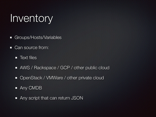 Inventory
Groups/Hosts/Variables
Can source from:
Text ﬁles
AWS / Rackspace / GCP / other public cloud
OpenStack / VMWare / other private cloud
Any CMDB
Any script that can return JSON
