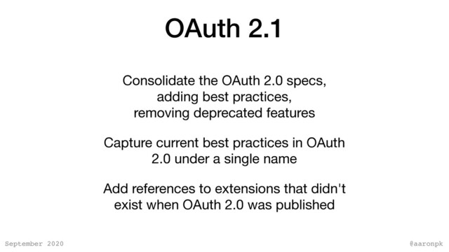 @aaronpk
September 2020
OAuth 2.1
Consolidate the OAuth 2.0 specs, 
adding best practices,  
removing deprecated features

Capture current best practices in OAuth
2.0 under a single name

Add references to extensions that didn't
exist when OAuth 2.0 was published
