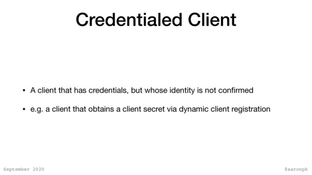 @aaronpk
September 2020
Credentialed Client
• A client that has credentials, but whose identity is not conﬁrmed

• e.g. a client that obtains a client secret via dynamic client registration
