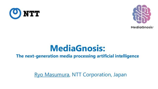 MediaGnosis:
The next-generation media processing artificial intelligence
Ryo Masumura, NTT Corporation, Japan
