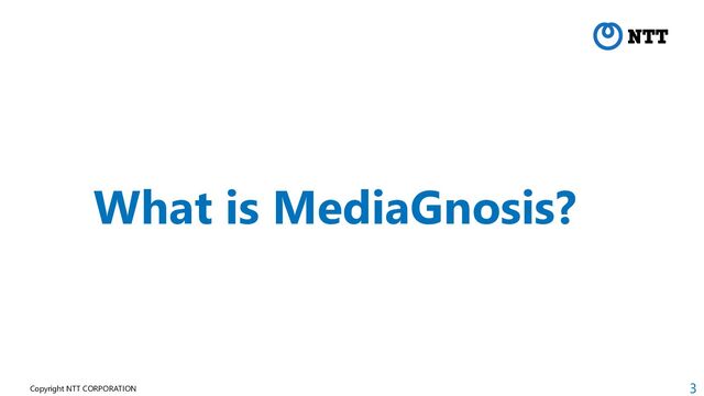 3
Copyright NTT CORPORATION
What is MediaGnosis?
