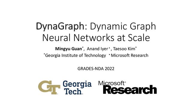 DynaGraph: Dynamic Graph
Neural Networks at Scale
Mingyu Guan*, Anand Iyer▴, Taesoo Kim*
*Georgia Institute of Technology ▴Microsoft Research
GRADES-NDA 2022
