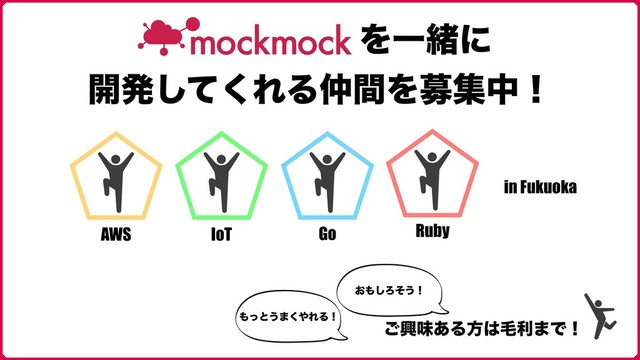 ΛҰॹʹ
։ൃͯ͘͠ΕΔ஥ؒΛืूதʂ
͝ڵຯ͋Δํ͸ໟར·Ͱʂ
Go Ruby
AWS IoT
΋ͬͱ͏·͘΍ΕΔʂ
͓΋͠Ζͦ͏ʂ
in Fukuoka
