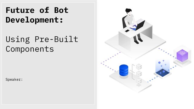 Future of Bot
Development:
Using Pre-Built
Components
Speaker:
