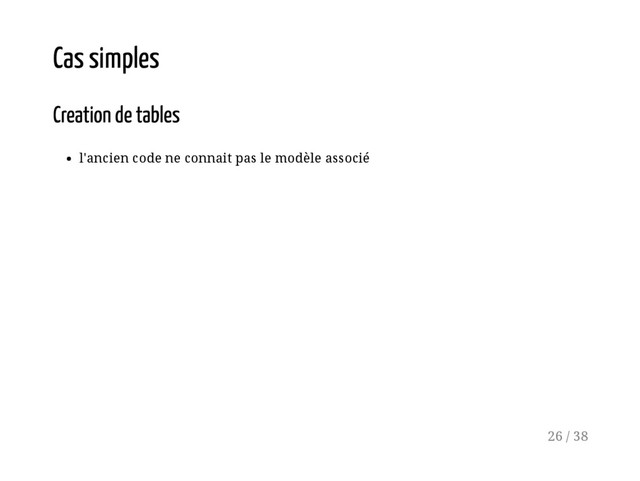 Cas simples
Creation de tables
l'ancien code ne connait pas le modèle associé
26 / 38

