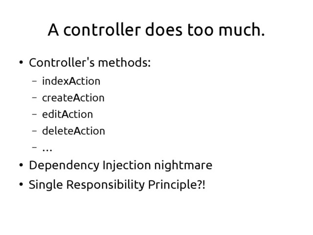 A controller does too much.
●
Controller's methods:
– indexAction
– createAction
– editAction
– deleteAction
– …
●
Dependency Injection nightmare
●
Single Responsibility Principle?!
