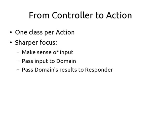 From Controller to Action
●
One class per Action
●
Sharper focus:
– Make sense of input
– Pass input to Domain
– Pass Domain's results to Responder
