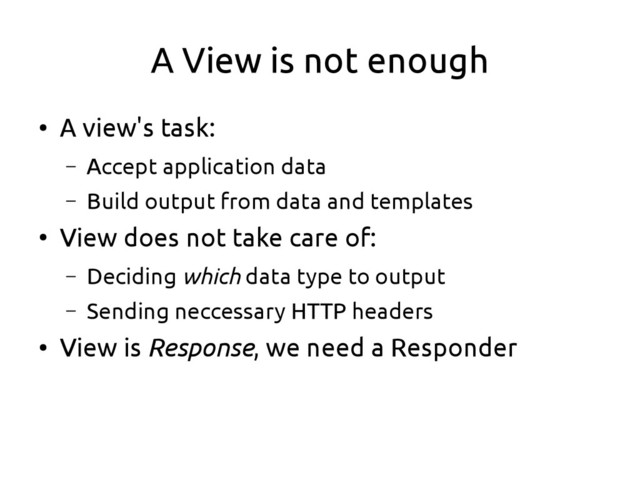 A View is not enough
●
A view's task:
– Accept application data
– Build output from data and templates
●
View does not take care of:
– Deciding which data type to output
– Sending neccessary HTTP headers
●
View is Response, we need a Responder
