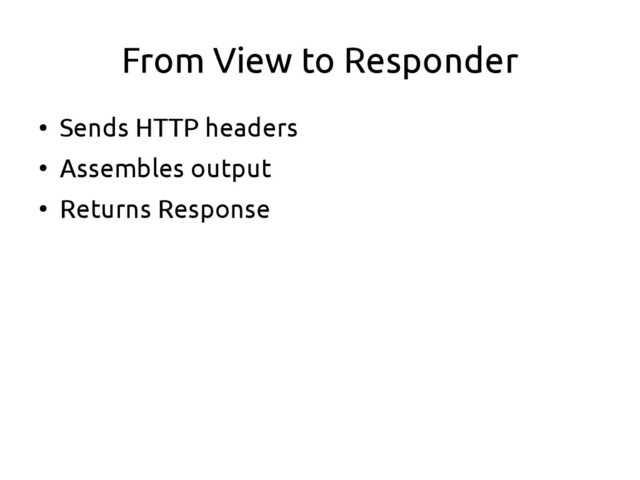 From View to Responder
●
Sends HTTP headers
●
Assembles output
●
Returns Response
