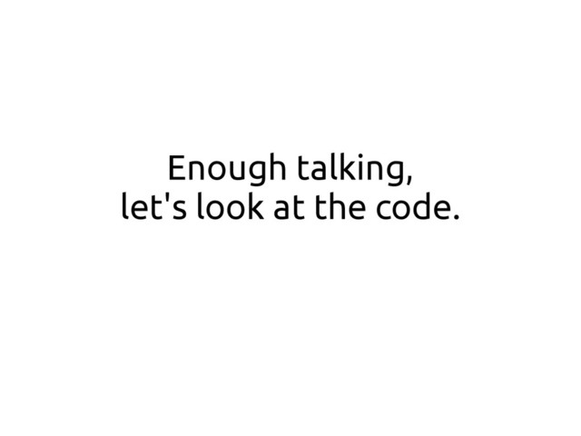 Enough talking,
let's look at the code.
