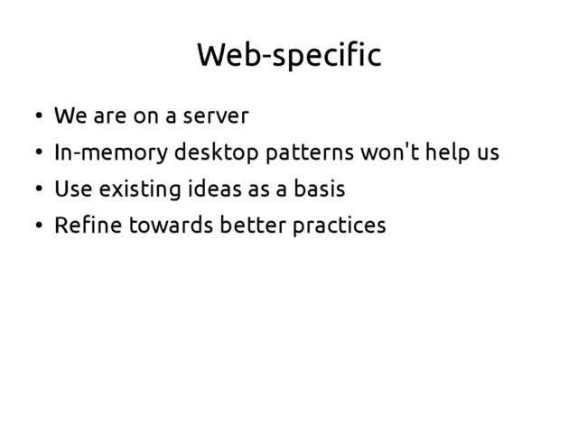 Web-specific
●
We are on a server
●
In-memory desktop patterns won't help us
●
Use existing ideas as a basis
●
Refine towards better practices
