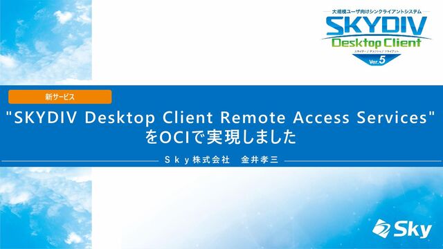 "SKYDIV Desktop Client Remote Access Services"
をOCIで実現しました
Ｓ ｋ ｙ 株 式 会 社 金 井 孝 三
新サービス
