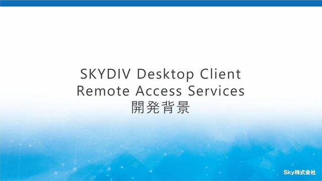 SKYDIV Desktop Client
Remote Access Services
開発背景
