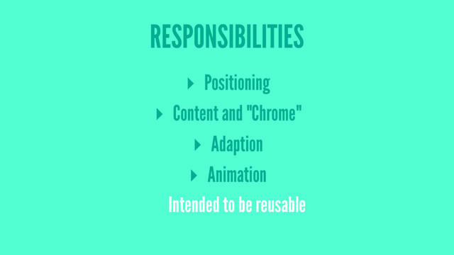RESPONSIBILITIES
▸ Positioning
▸ Content and "Chrome"
▸ Adaption
▸ Animation
Intended to be reusable
