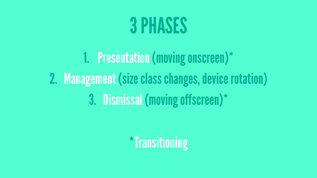 3 PHASES
1. Presentation (moving onscreen)*
2. Management (size class changes, device rotation)
3. Dismissal (moving offscreen)*
*Transitioning
