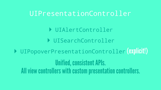 UIPresentationController
▸ UIAlertController
▸ UISearchController
▸ UIPopoverPresentationController (explicit!)
Unified, consistent APIs.
All view controllers with custom presentation controllers.

