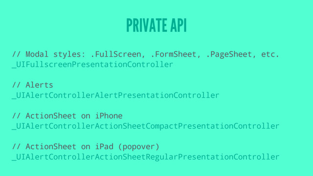 PRIVATE API
// Modal styles: .FullScreen, .FormSheet, .PageSheet, etc.
_UIFullscreenPresentationController
// Alerts
_UIAlertControllerAlertPresentationController
// ActionSheet on iPhone
_UIAlertControllerActionSheetCompactPresentationController
// ActionSheet on iPad (popover)
_UIAlertControllerActionSheetRegularPresentationController
