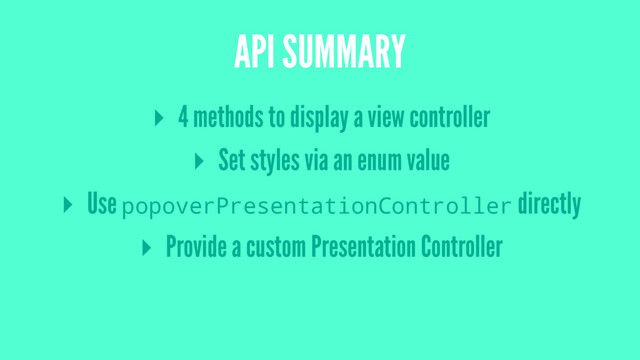 API SUMMARY
▸ 4 methods to display a view controller
▸ Set styles via an enum value
▸ Use popoverPresentationController directly
▸ Provide a custom Presentation Controller

