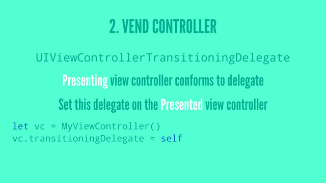 2. VEND CONTROLLER
UIViewControllerTransitioningDelegate
Presenting view controller conforms to delegate
Set this delegate on the Presented view controller
let vc = MyViewController()
vc.transitioningDelegate = self
