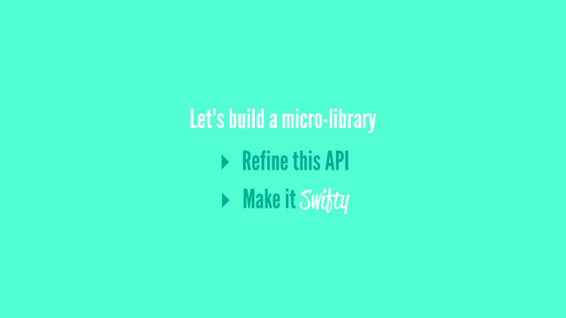 Let's build a micro-library
▸ Refine this API
▸ Make it Swifty
