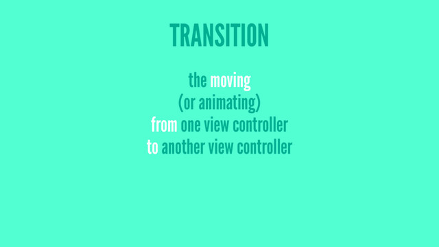 TRANSITION
the moving
(or animating)
from one view controller
to another view controller

