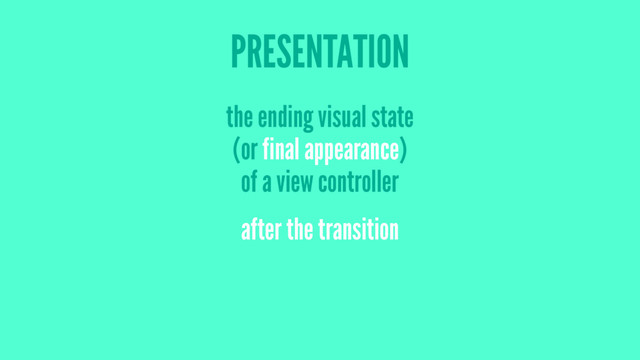 PRESENTATION
the ending visual state
(or final appearance)
of a view controller
after the transition
