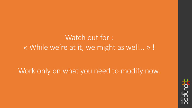 Watch out for :
« While we’re at it, we might as well… » !
Work only on what you need to modify now.
