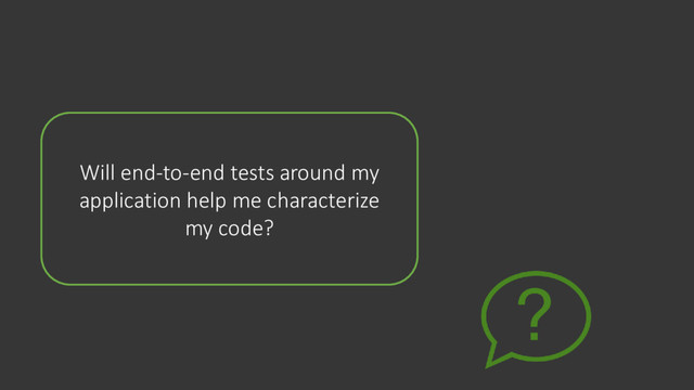 Will end-to-end tests around my
application help me characterize
my code?
